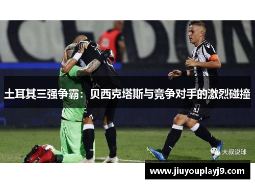 土耳其三强争霸：贝西克塔斯与竞争对手的激烈碰撞