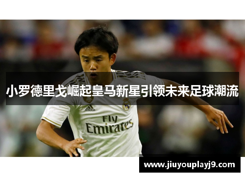小罗德里戈崛起皇马新星引领未来足球潮流