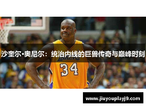 沙奎尔·奥尼尔：统治内线的巨兽传奇与巅峰时刻