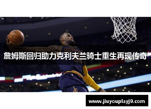 詹姆斯回归助力克利夫兰骑士重生再现传奇