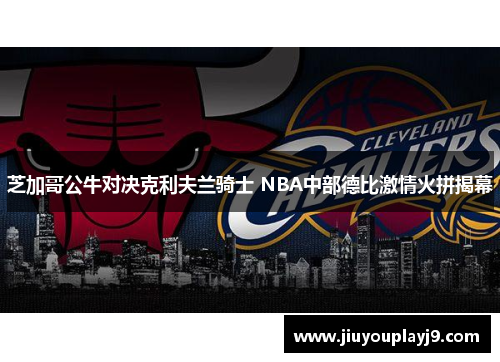 芝加哥公牛对决克利夫兰骑士 NBA中部德比激情火拼揭幕