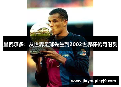 里瓦尔多：从世界足球先生到2002世界杯传奇时刻
