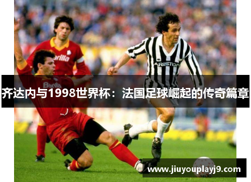 齐达内与1998世界杯：法国足球崛起的传奇篇章