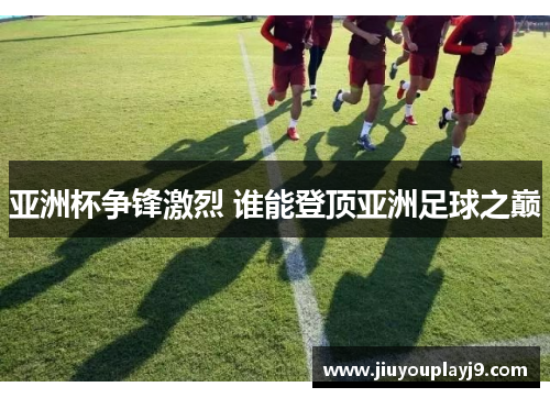 亚洲杯争锋激烈 谁能登顶亚洲足球之巅