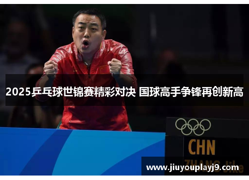 2025乒乓球世锦赛精彩对决 国球高手争锋再创新高