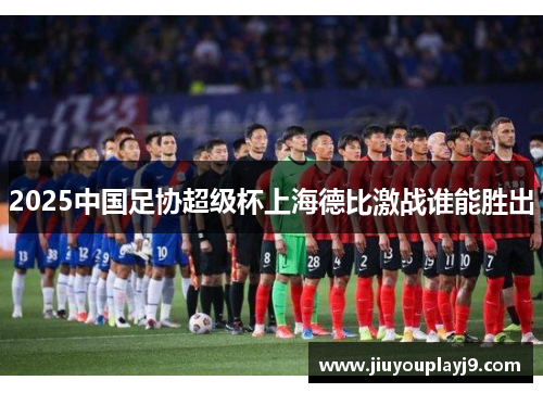 2025中国足协超级杯上海德比激战谁能胜出