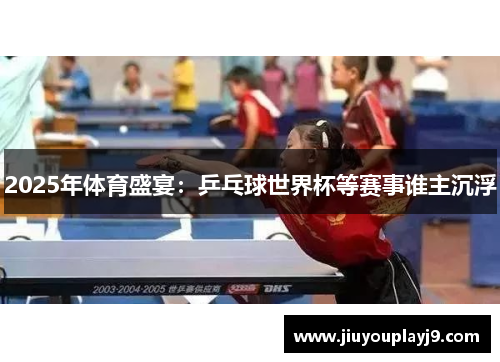 2025年体育盛宴：乒乓球世界杯等赛事谁主沉浮