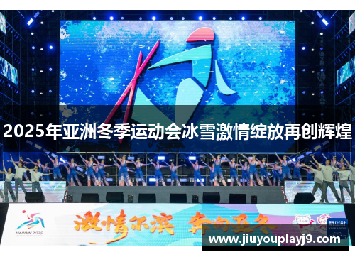 2025年亚洲冬季运动会冰雪激情绽放再创辉煌