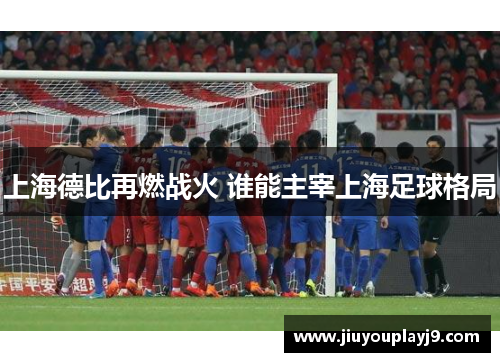 上海德比再燃战火 谁能主宰上海足球格局