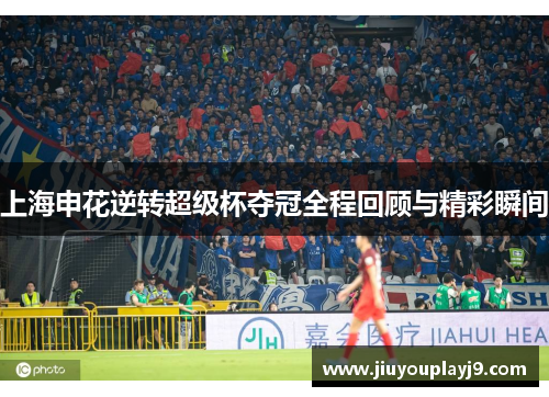 上海申花逆转超级杯夺冠全程回顾与精彩瞬间