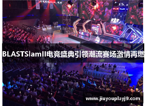 BLASTSlamII电竞盛典引领潮流赛场激情再燃