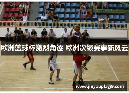欧洲篮球杯激烈角逐 欧洲次级赛事新风云
