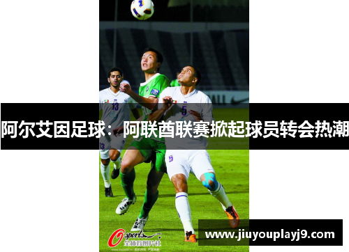 阿尔艾因足球：阿联酋联赛掀起球员转会热潮