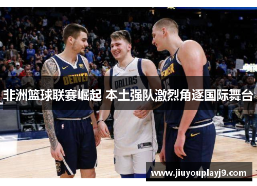 非洲篮球联赛崛起 本土强队激烈角逐国际舞台