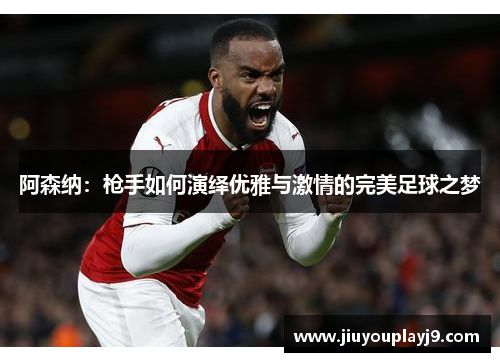 阿森纳：枪手如何演绎优雅与激情的完美足球之梦