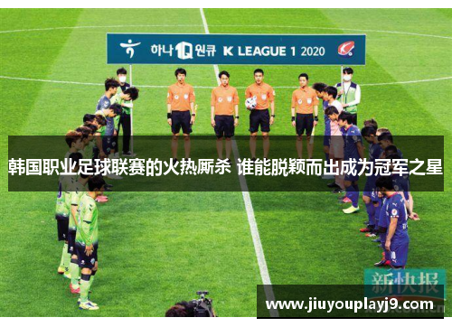 韩国职业足球联赛的火热厮杀 谁能脱颖而出成为冠军之星