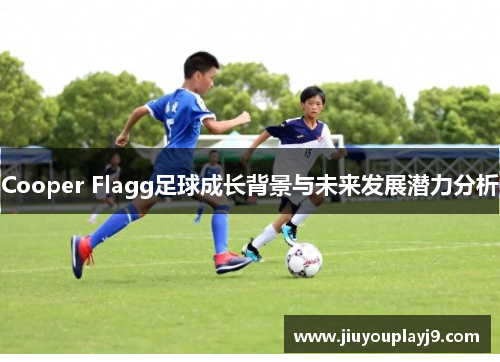 Cooper Flagg足球成长背景与未来发展潜力分析