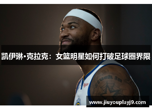 凯伊琳·克拉克：女篮明星如何打破足球圈界限