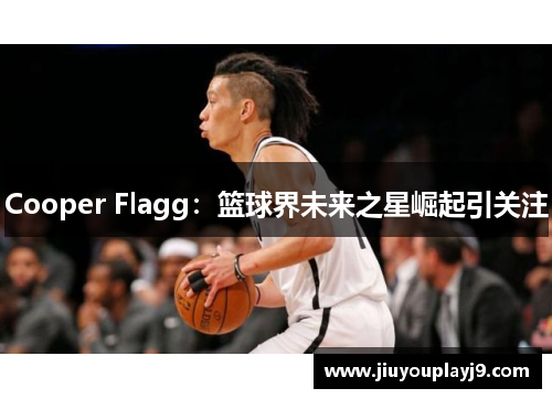 Cooper Flagg：篮球界未来之星崛起引关注