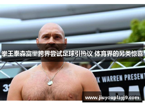 拳王泰森富里跨界尝试足球引热议 体育界的另类惊喜