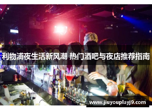 利物浦夜生活新风潮 热门酒吧与夜店推荐指南