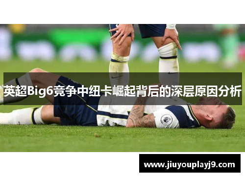 英超Big6竞争中纽卡崛起背后的深层原因分析