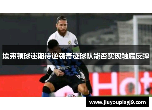 埃弗顿球迷期待逆袭奇迹球队能否实现触底反弹
