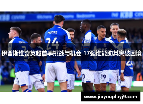伊普斯维奇英超首季挑战与机会 17强谁能助其突破困境