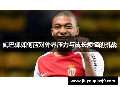 姆巴佩如何应对外界压力与成长烦恼的挑战