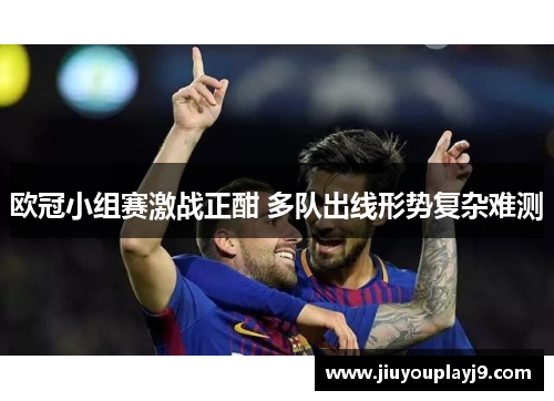 欧冠小组赛激战正酣 多队出线形势复杂难测