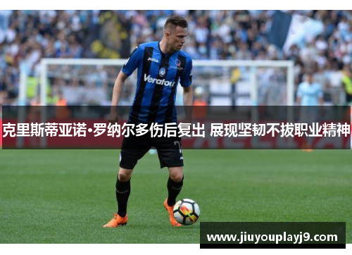 克里斯蒂亚诺·罗纳尔多伤后复出 展现坚韧不拔职业精神