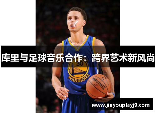 库里与足球音乐合作：跨界艺术新风尚