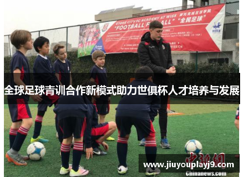 全球足球青训合作新模式助力世俱杯人才培养与发展