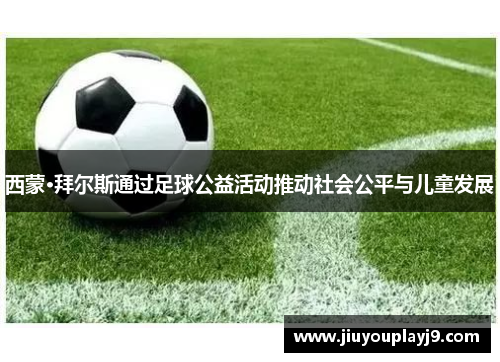 西蒙·拜尔斯通过足球公益活动推动社会公平与儿童发展